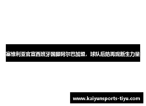 塞维利亚官宣西班牙国脚阿尔巴加盟，球队后防再现新生力量